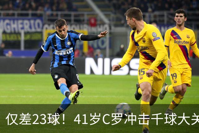 仅差23球！41岁C罗冲击千球大关，2026年能否见证历史？